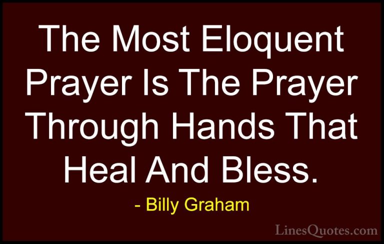 Billy Graham Quotes (23) - The Most Eloquent Prayer Is The Prayer... - QuotesThe Most Eloquent Prayer Is The Prayer Through Hands That Heal And Bless.
