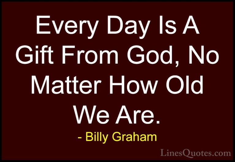Billy Graham Quotes (28) - Every Day Is A Gift From God, No Matte... - QuotesEvery Day Is A Gift From God, No Matter How Old We Are.