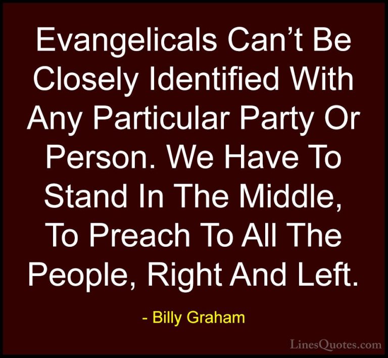 Billy Graham Quotes (33) - Evangelicals Can't Be Closely Identifi... - QuotesEvangelicals Can't Be Closely Identified With Any Particular Party Or Person. We Have To Stand In The Middle, To Preach To All The People, Right And Left.