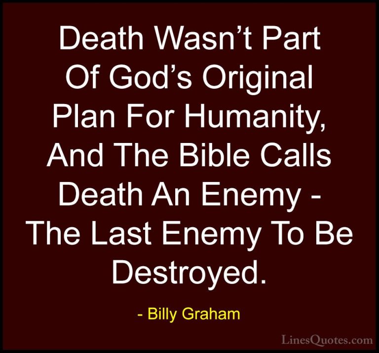 Billy Graham Quotes (44) - Death Wasn't Part Of God's Original Pl... - QuotesDeath Wasn't Part Of God's Original Plan For Humanity, And The Bible Calls Death An Enemy - The Last Enemy To Be Destroyed.