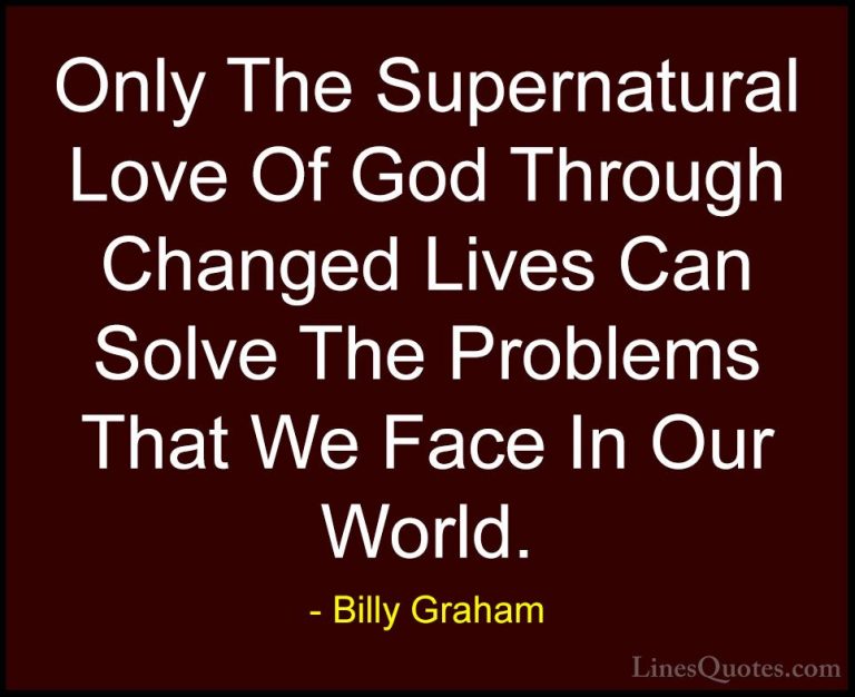Billy Graham Quotes (46) - Only The Supernatural Love Of God Thro... - QuotesOnly The Supernatural Love Of God Through Changed Lives Can Solve The Problems That We Face In Our World.