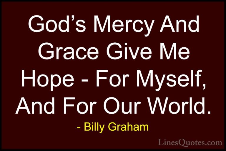 Billy Graham Quotes (47) - God's Mercy And Grace Give Me Hope - F... - QuotesGod's Mercy And Grace Give Me Hope - For Myself, And For Our World.