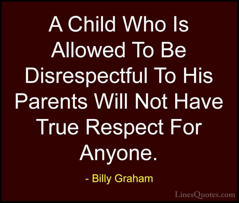 Billy Graham Quotes (5) - A Child Who Is Allowed To Be Disrespect... - QuotesA Child Who Is Allowed To Be Disrespectful To His Parents Will Not Have True Respect For Anyone.