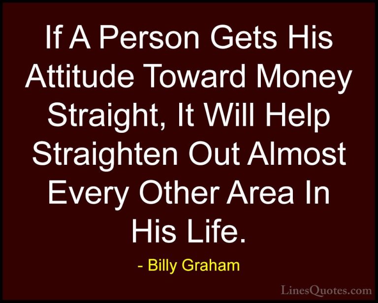 Billy Graham Quotes (53) - If A Person Gets His Attitude Toward M... - QuotesIf A Person Gets His Attitude Toward Money Straight, It Will Help Straighten Out Almost Every Other Area In His Life.