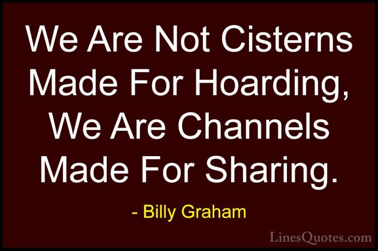 Billy Graham Quotes (58) - We Are Not Cisterns Made For Hoarding,... - QuotesWe Are Not Cisterns Made For Hoarding, We Are Channels Made For Sharing.