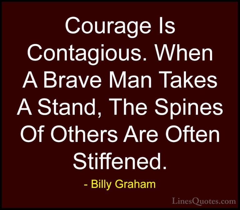 Billy Graham Quotes (6) - Courage Is Contagious. When A Brave Man... - QuotesCourage Is Contagious. When A Brave Man Takes A Stand, The Spines Of Others Are Often Stiffened.
