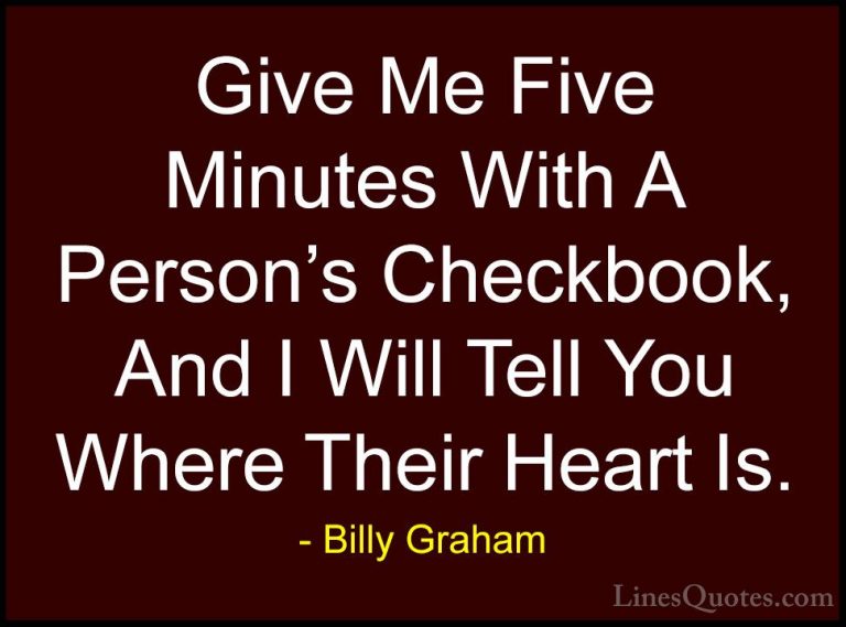 Billy Graham Quotes (60) - Give Me Five Minutes With A Person's C... - QuotesGive Me Five Minutes With A Person's Checkbook, And I Will Tell You Where Their Heart Is.