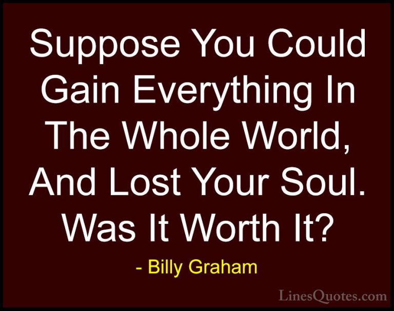 Billy Graham Quotes (61) - Suppose You Could Gain Everything In T... - QuotesSuppose You Could Gain Everything In The Whole World, And Lost Your Soul. Was It Worth It?