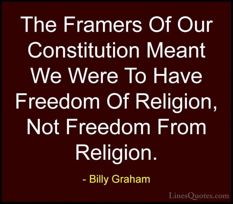 Billy Graham Quotes (62) - The Framers Of Our Constitution Meant ... - QuotesThe Framers Of Our Constitution Meant We Were To Have Freedom Of Religion, Not Freedom From Religion.