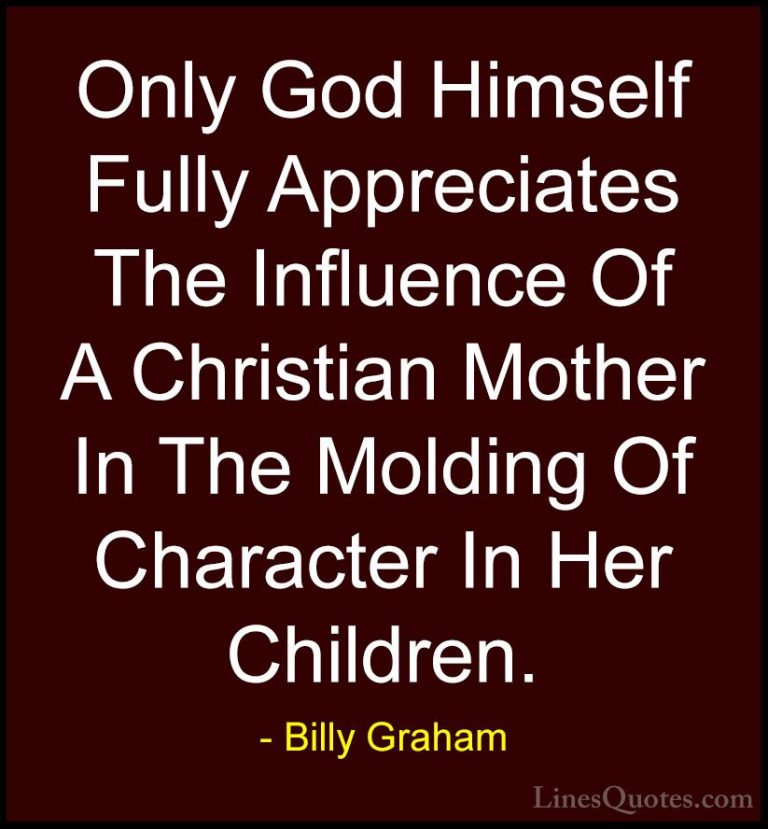 Billy Graham Quotes (63) - Only God Himself Fully Appreciates The... - QuotesOnly God Himself Fully Appreciates The Influence Of A Christian Mother In The Molding Of Character In Her Children.