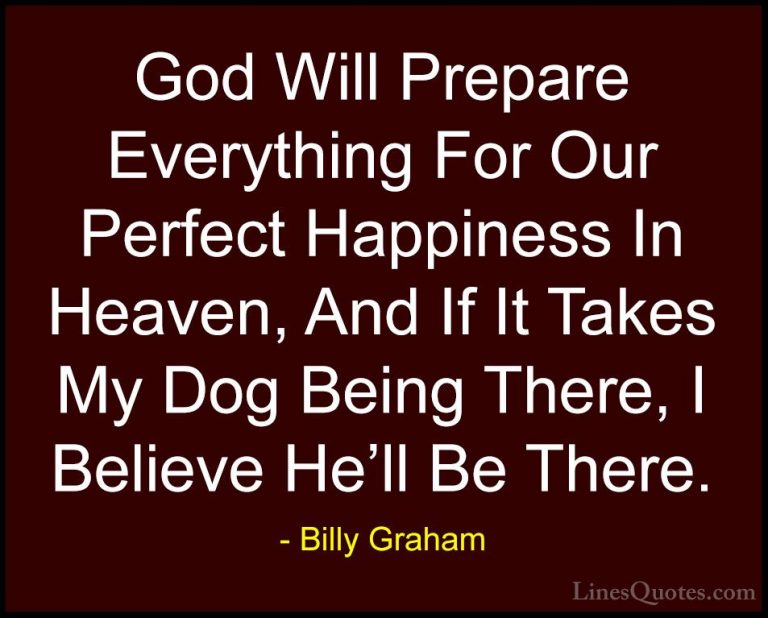 Billy Graham Quotes (64) - God Will Prepare Everything For Our Pe... - QuotesGod Will Prepare Everything For Our Perfect Happiness In Heaven, And If It Takes My Dog Being There, I Believe He'll Be There.