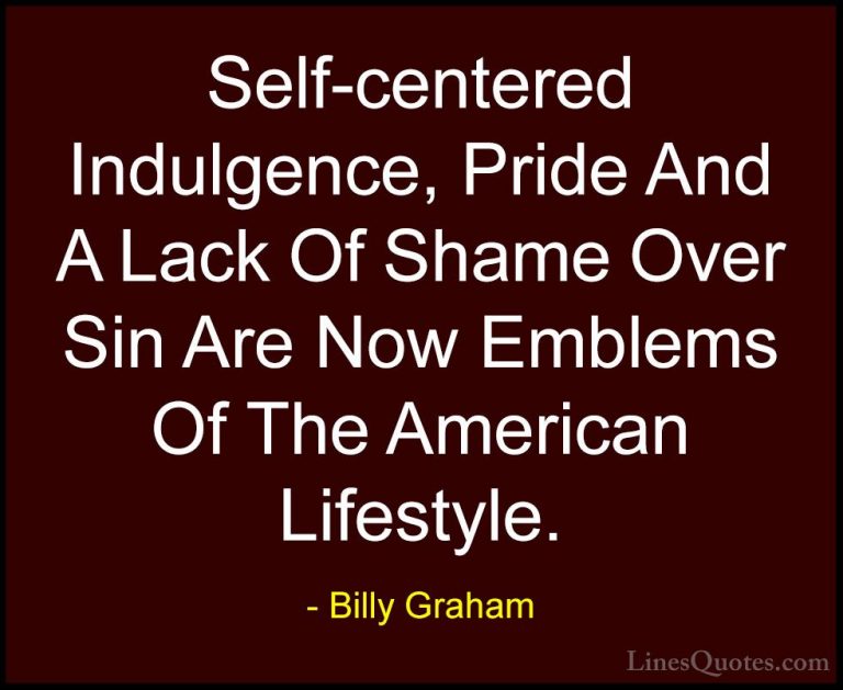 Billy Graham Quotes (67) - Self-centered Indulgence, Pride And A ... - QuotesSelf-centered Indulgence, Pride And A Lack Of Shame Over Sin Are Now Emblems Of The American Lifestyle.