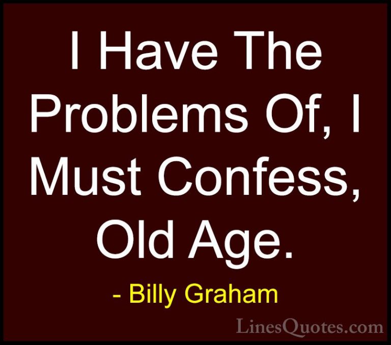 Billy Graham Quotes (68) - I Have The Problems Of, I Must Confess... - QuotesI Have The Problems Of, I Must Confess, Old Age.