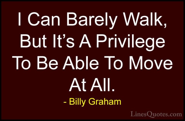 Billy Graham Quotes (69) - I Can Barely Walk, But It's A Privileg... - QuotesI Can Barely Walk, But It's A Privilege To Be Able To Move At All.