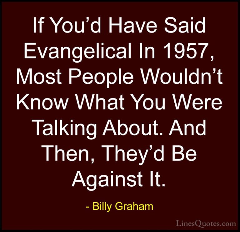 Billy Graham Quotes (70) - If You'd Have Said Evangelical In 1957... - QuotesIf You'd Have Said Evangelical In 1957, Most People Wouldn't Know What You Were Talking About. And Then, They'd Be Against It.