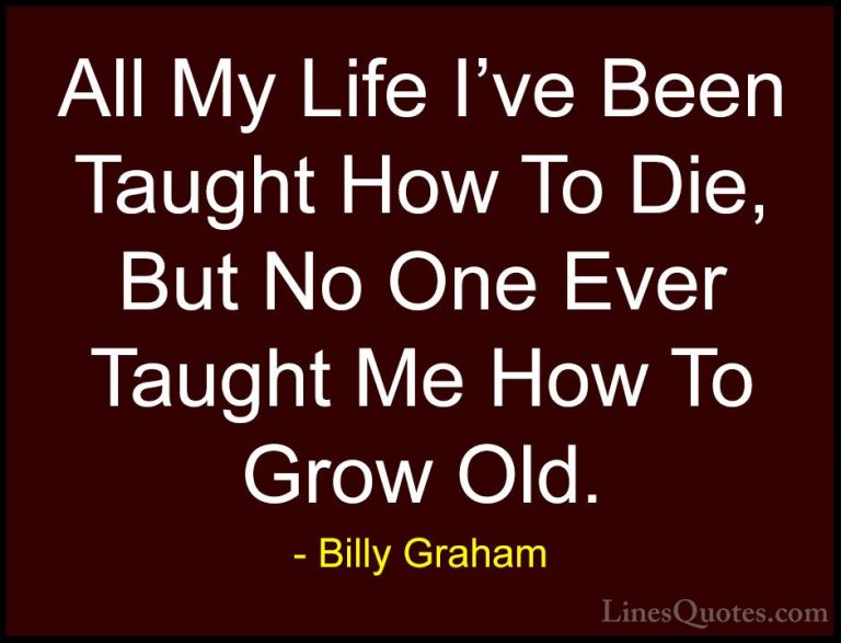 Billy Graham Quotes (72) - All My Life I've Been Taught How To Di... - QuotesAll My Life I've Been Taught How To Die, But No One Ever Taught Me How To Grow Old.