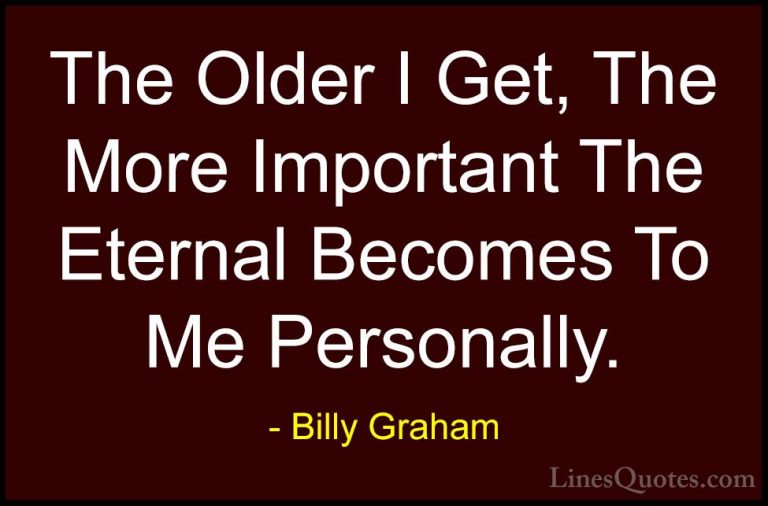 Billy Graham Quotes (73) - The Older I Get, The More Important Th... - QuotesThe Older I Get, The More Important The Eternal Becomes To Me Personally.