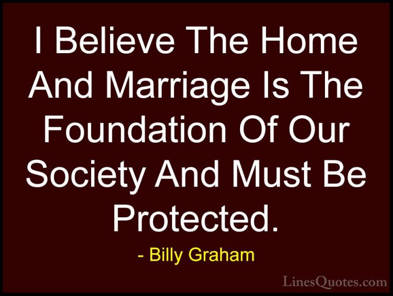 Billy Graham Quotes (79) - I Believe The Home And Marriage Is The... - QuotesI Believe The Home And Marriage Is The Foundation Of Our Society And Must Be Protected.