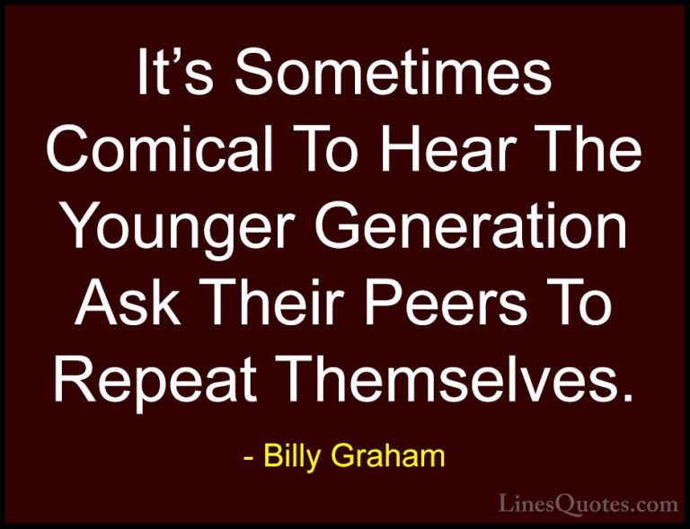Billy Graham Quotes (81) - It's Sometimes Comical To Hear The You... - QuotesIt's Sometimes Comical To Hear The Younger Generation Ask Their Peers To Repeat Themselves.