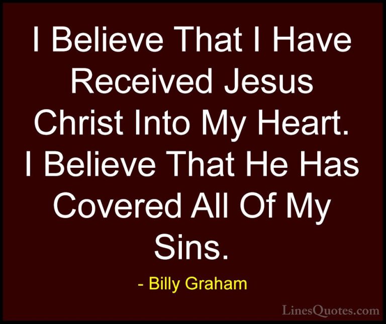 Billy Graham Quotes (82) - I Believe That I Have Received Jesus C... - QuotesI Believe That I Have Received Jesus Christ Into My Heart. I Believe That He Has Covered All Of My Sins.
