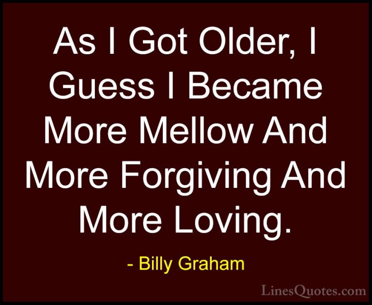 Billy Graham Quotes (97) - As I Got Older, I Guess I Became More ... - QuotesAs I Got Older, I Guess I Became More Mellow And More Forgiving And More Loving.