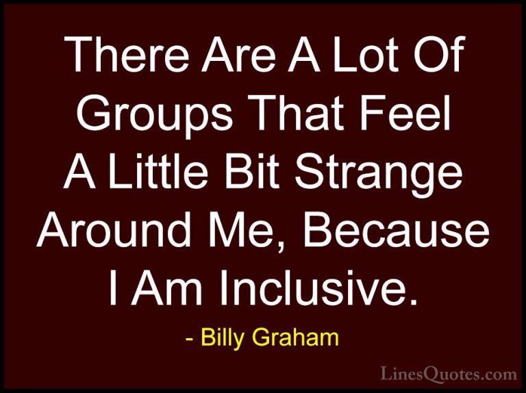 Billy Graham Quotes (99) - There Are A Lot Of Groups That Feel A ... - QuotesThere Are A Lot Of Groups That Feel A Little Bit Strange Around Me, Because I Am Inclusive.