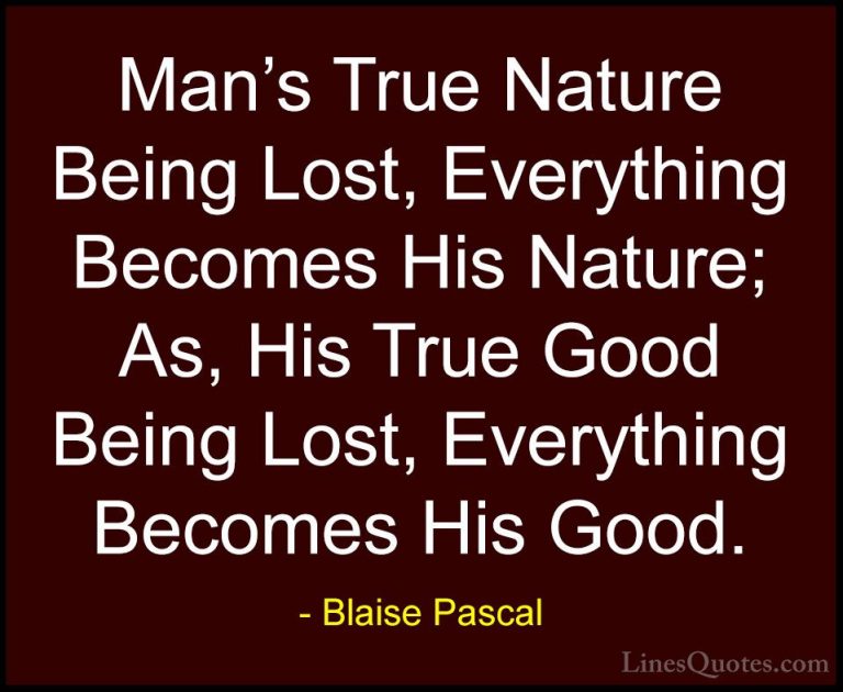 Blaise Pascal Quotes (102) - Man's True Nature Being Lost, Everyt... - QuotesMan's True Nature Being Lost, Everything Becomes His Nature; As, His True Good Being Lost, Everything Becomes His Good.