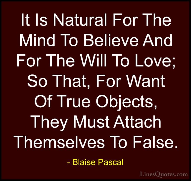Blaise Pascal Quotes (107) - It Is Natural For The Mind To Believ... - QuotesIt Is Natural For The Mind To Believe And For The Will To Love; So That, For Want Of True Objects, They Must Attach Themselves To False.