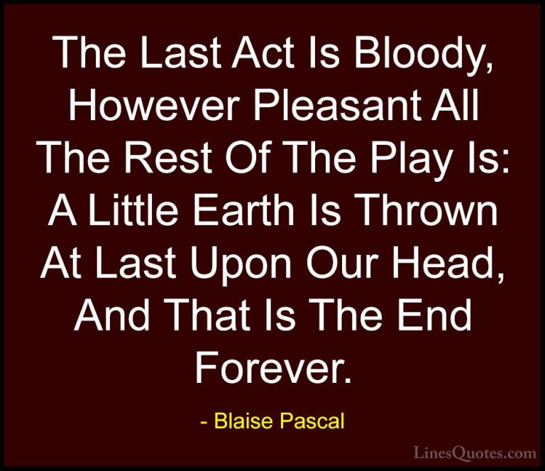 Blaise Pascal Quotes (110) - The Last Act Is Bloody, However Plea... - QuotesThe Last Act Is Bloody, However Pleasant All The Rest Of The Play Is: A Little Earth Is Thrown At Last Upon Our Head, And That Is The End Forever.