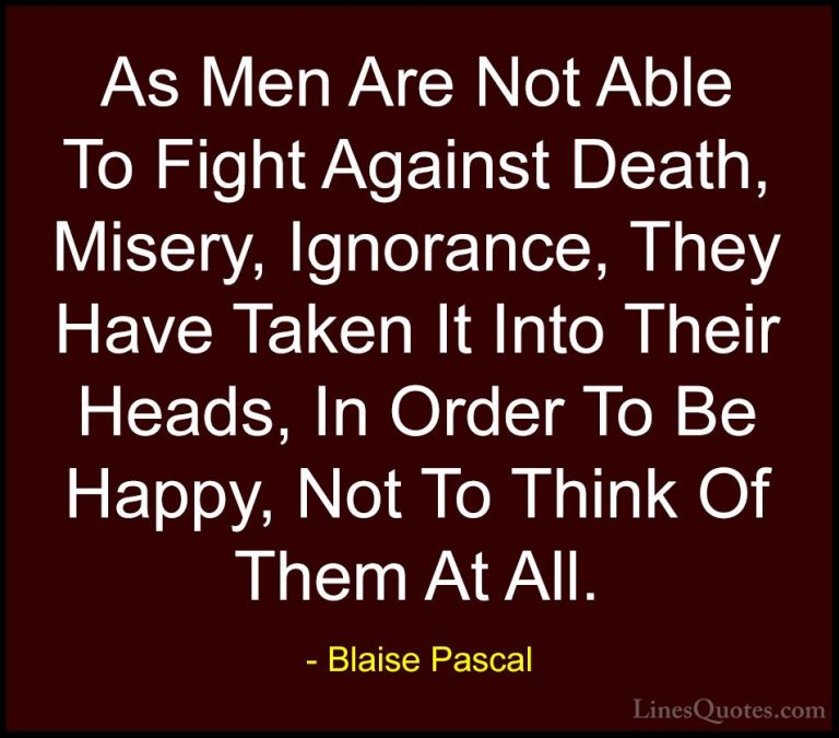 Blaise Pascal Quotes (119) - As Men Are Not Able To Fight Against... - QuotesAs Men Are Not Able To Fight Against Death, Misery, Ignorance, They Have Taken It Into Their Heads, In Order To Be Happy, Not To Think Of Them At All.