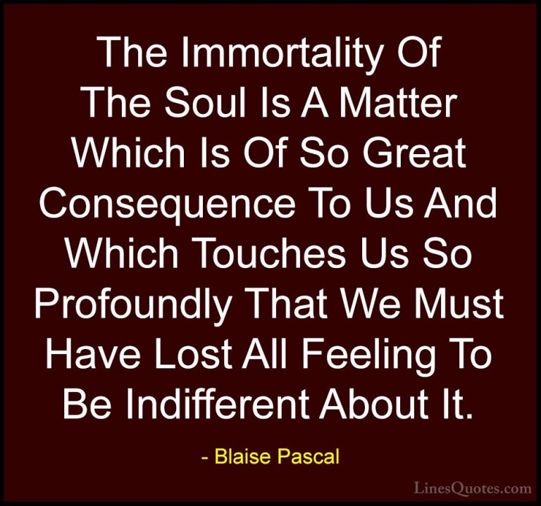 Blaise Pascal Quotes (120) - The Immortality Of The Soul Is A Mat... - QuotesThe Immortality Of The Soul Is A Matter Which Is Of So Great Consequence To Us And Which Touches Us So Profoundly That We Must Have Lost All Feeling To Be Indifferent About It.