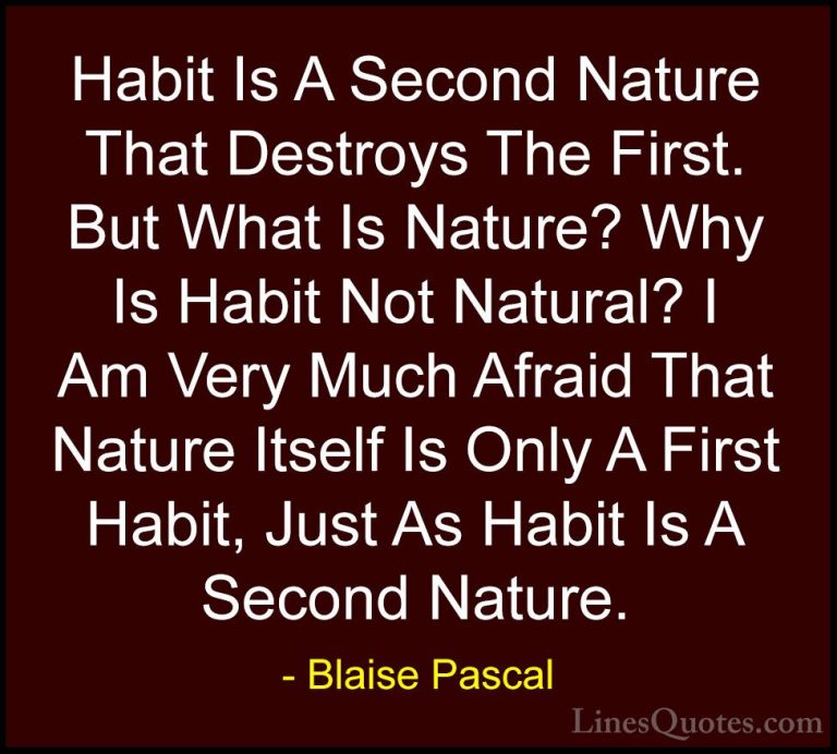 Blaise Pascal Quotes (122) - Habit Is A Second Nature That Destro... - QuotesHabit Is A Second Nature That Destroys The First. But What Is Nature? Why Is Habit Not Natural? I Am Very Much Afraid That Nature Itself Is Only A First Habit, Just As Habit Is A Second Nature.