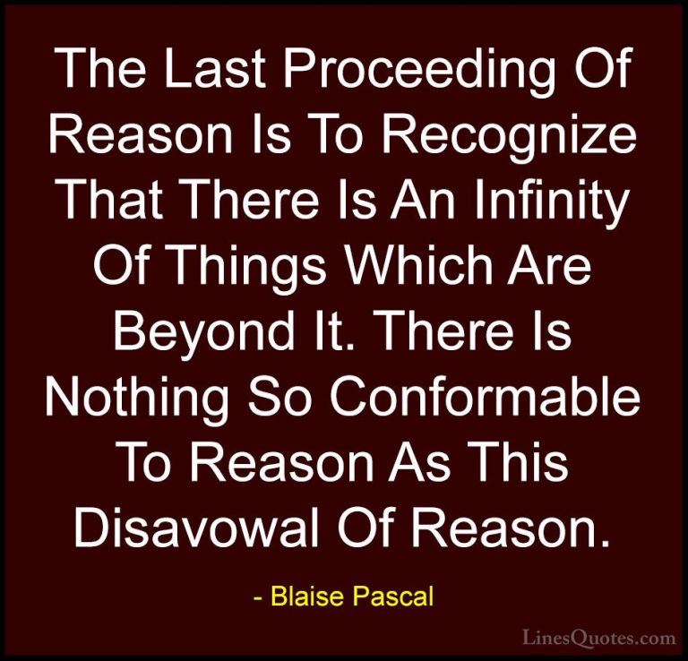 Blaise Pascal Quotes (123) - The Last Proceeding Of Reason Is To ... - QuotesThe Last Proceeding Of Reason Is To Recognize That There Is An Infinity Of Things Which Are Beyond It. There Is Nothing So Conformable To Reason As This Disavowal Of Reason.