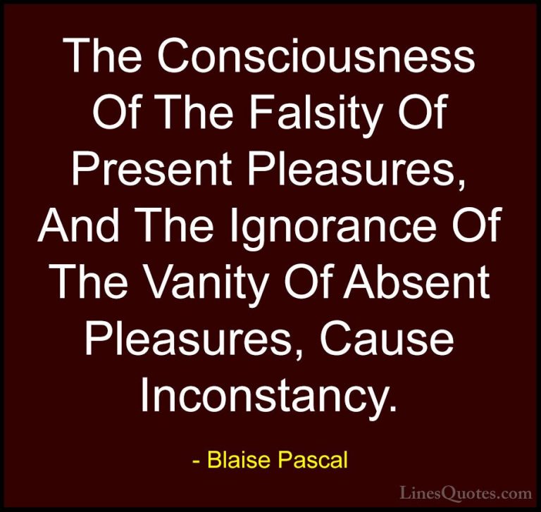 Blaise Pascal Quotes (128) - The Consciousness Of The Falsity Of ... - QuotesThe Consciousness Of The Falsity Of Present Pleasures, And The Ignorance Of The Vanity Of Absent Pleasures, Cause Inconstancy.