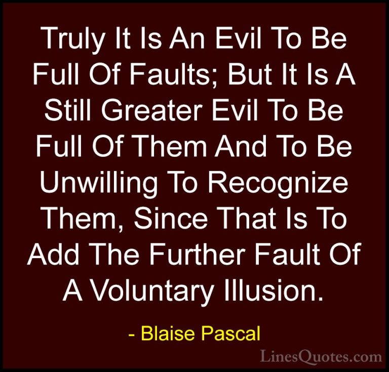 Blaise Pascal Quotes (19) - Truly It Is An Evil To Be Full Of Fau... - QuotesTruly It Is An Evil To Be Full Of Faults; But It Is A Still Greater Evil To Be Full Of Them And To Be Unwilling To Recognize Them, Since That Is To Add The Further Fault Of A Voluntary Illusion.