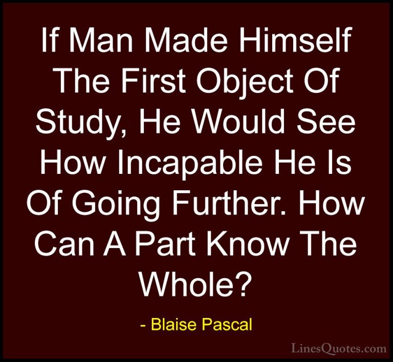 Blaise Pascal Quotes (37) - If Man Made Himself The First Object ... - QuotesIf Man Made Himself The First Object Of Study, He Would See How Incapable He Is Of Going Further. How Can A Part Know The Whole?