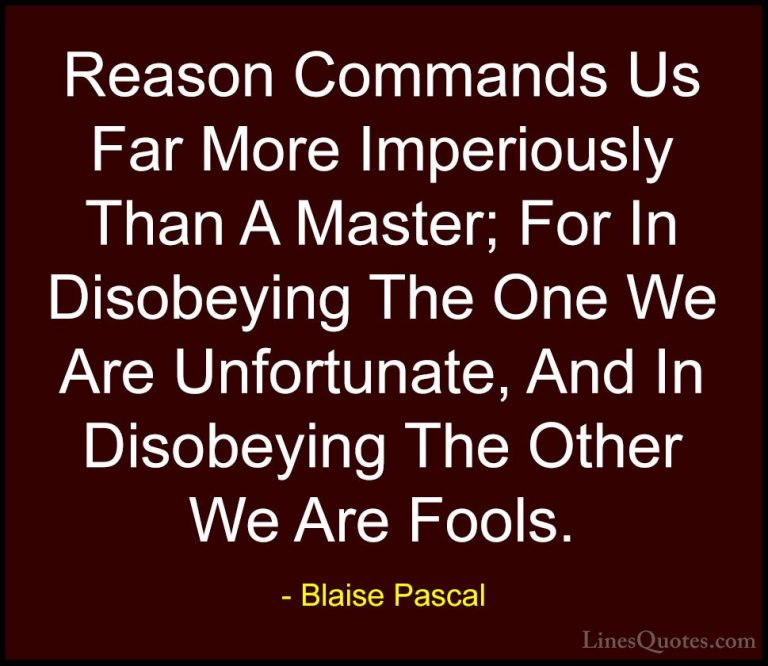Blaise Pascal Quotes (45) - Reason Commands Us Far More Imperious... - QuotesReason Commands Us Far More Imperiously Than A Master; For In Disobeying The One We Are Unfortunate, And In Disobeying The Other We Are Fools.