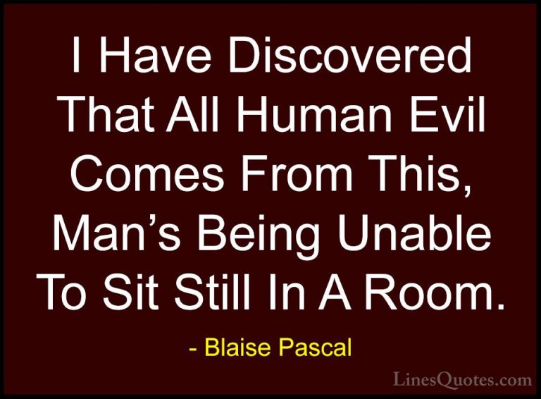Blaise Pascal Quotes (56) - I Have Discovered That All Human Evil... - QuotesI Have Discovered That All Human Evil Comes From This, Man's Being Unable To Sit Still In A Room.