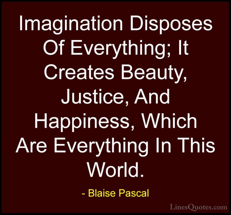 Blaise Pascal Quotes (57) - Imagination Disposes Of Everything; I... - QuotesImagination Disposes Of Everything; It Creates Beauty, Justice, And Happiness, Which Are Everything In This World.