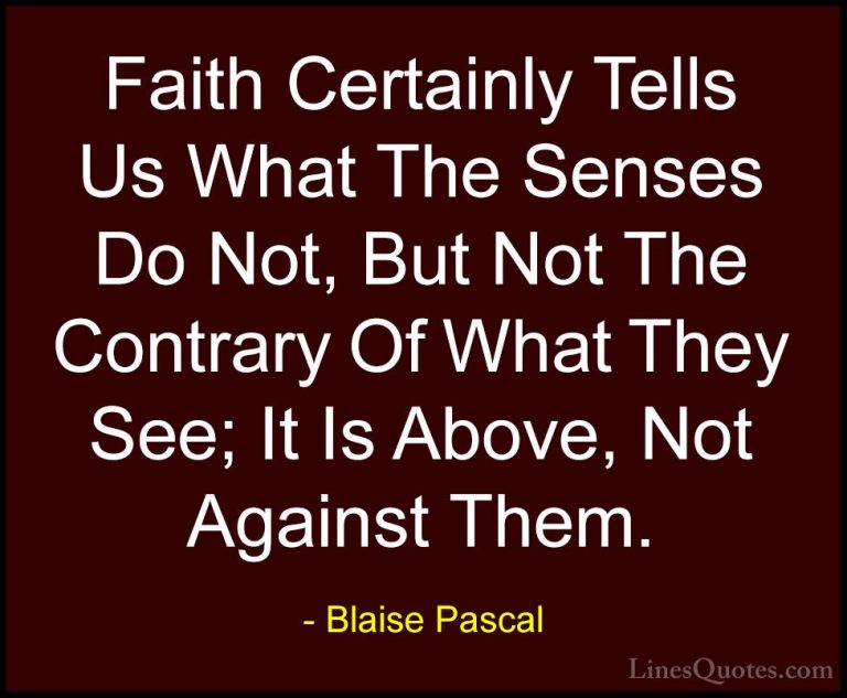Blaise Pascal Quotes (64) - Faith Certainly Tells Us What The Sen... - QuotesFaith Certainly Tells Us What The Senses Do Not, But Not The Contrary Of What They See; It Is Above, Not Against Them.