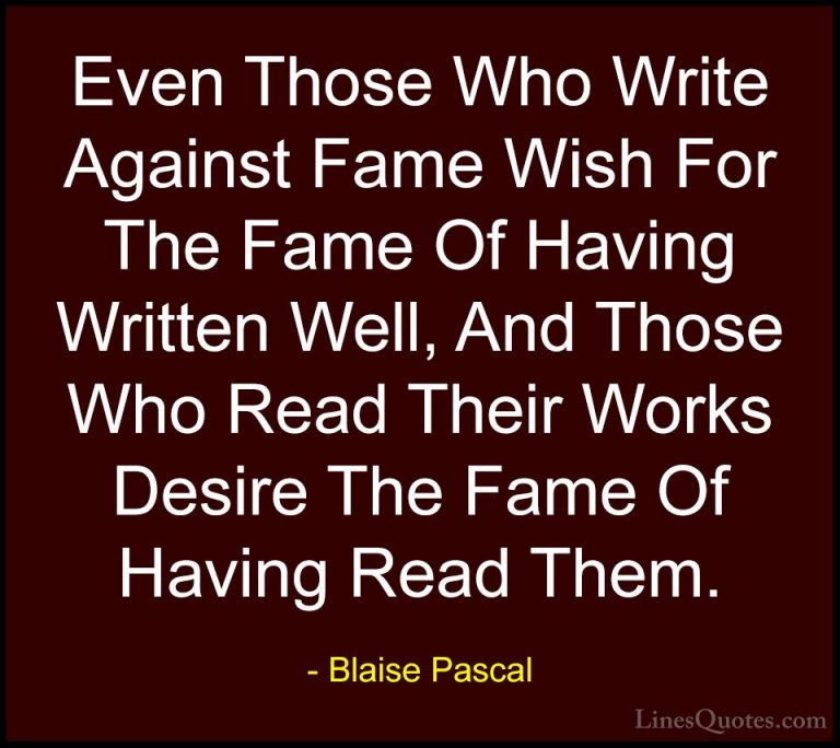 Blaise Pascal Quotes (65) - Even Those Who Write Against Fame Wis... - QuotesEven Those Who Write Against Fame Wish For The Fame Of Having Written Well, And Those Who Read Their Works Desire The Fame Of Having Read Them.