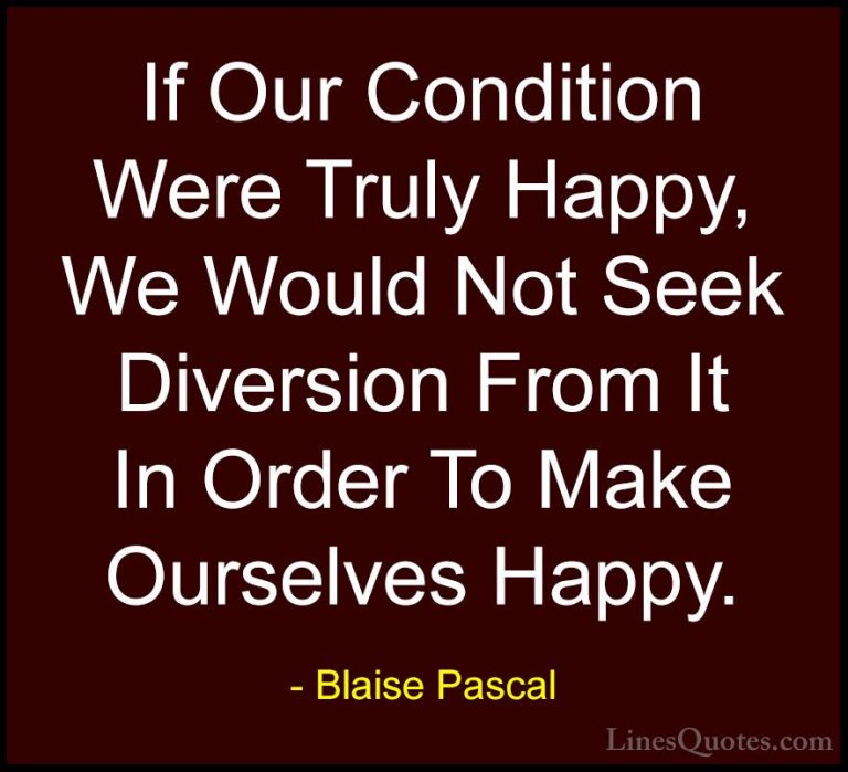 Blaise Pascal Quotes (90) - If Our Condition Were Truly Happy, We... - QuotesIf Our Condition Were Truly Happy, We Would Not Seek Diversion From It In Order To Make Ourselves Happy.