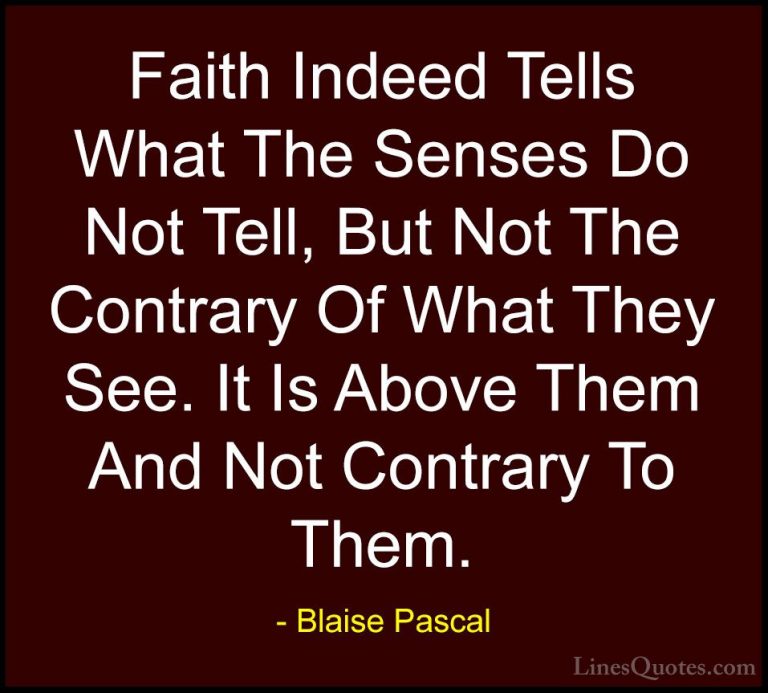 Blaise Pascal Quotes (92) - Faith Indeed Tells What The Senses Do... - QuotesFaith Indeed Tells What The Senses Do Not Tell, But Not The Contrary Of What They See. It Is Above Them And Not Contrary To Them.