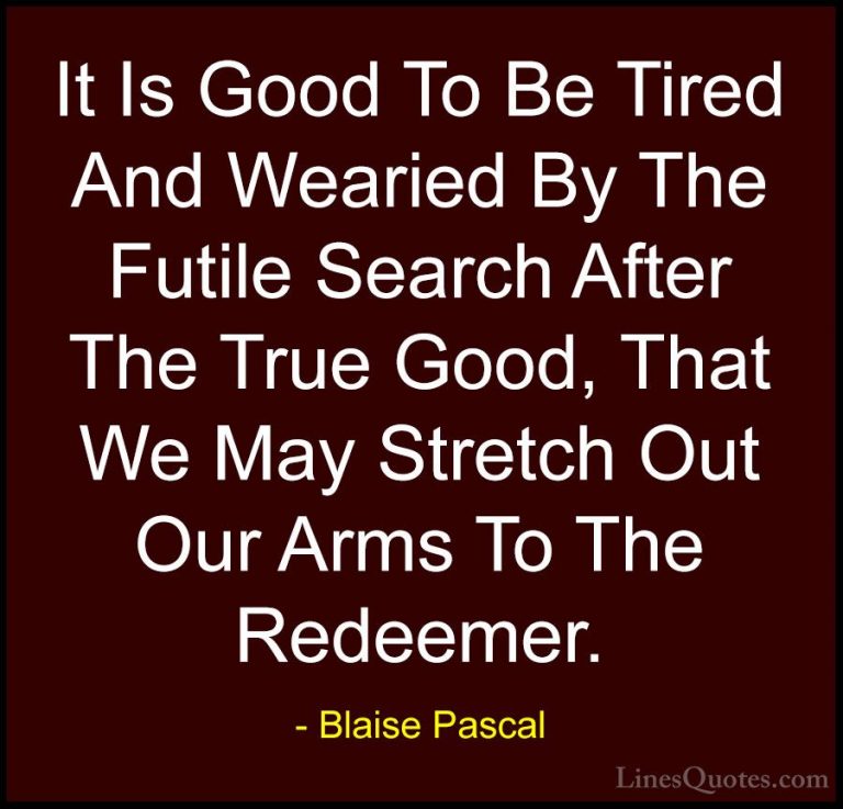 Blaise Pascal Quotes (93) - It Is Good To Be Tired And Wearied By... - QuotesIt Is Good To Be Tired And Wearied By The Futile Search After The True Good, That We May Stretch Out Our Arms To The Redeemer.