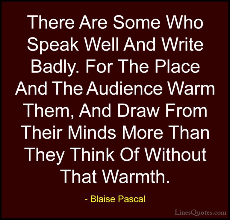 Blaise Pascal Quotes (94) - There Are Some Who Speak Well And Wri... - QuotesThere Are Some Who Speak Well And Write Badly. For The Place And The Audience Warm Them, And Draw From Their Minds More Than They Think Of Without That Warmth.