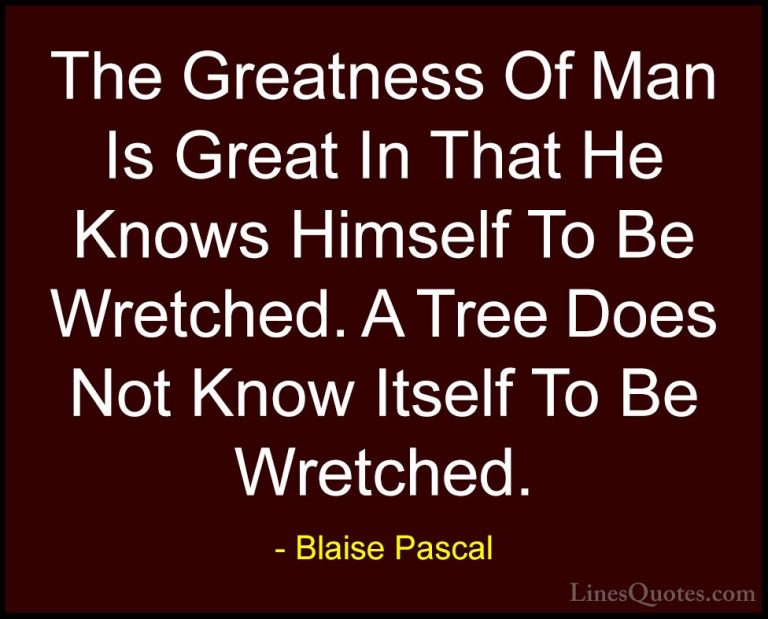Blaise Pascal Quotes (96) - The Greatness Of Man Is Great In That... - QuotesThe Greatness Of Man Is Great In That He Knows Himself To Be Wretched. A Tree Does Not Know Itself To Be Wretched.