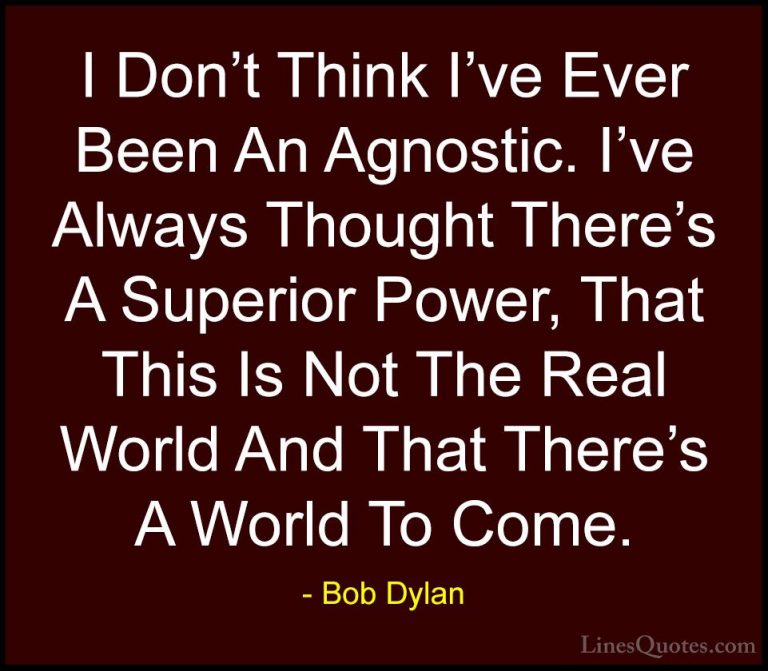 Bob Dylan Quotes (101) - I Don't Think I've Ever Been An Agnostic... - QuotesI Don't Think I've Ever Been An Agnostic. I've Always Thought There's A Superior Power, That This Is Not The Real World And That There's A World To Come.