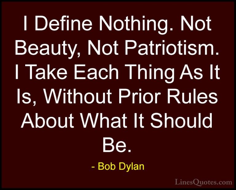 Bob Dylan Quotes (11) - I Define Nothing. Not Beauty, Not Patriot... - QuotesI Define Nothing. Not Beauty, Not Patriotism. I Take Each Thing As It Is, Without Prior Rules About What It Should Be.