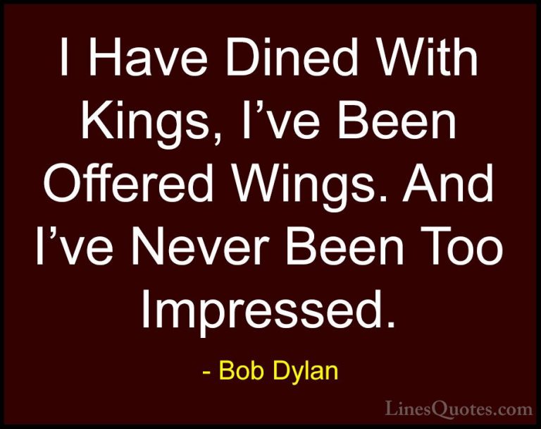 Bob Dylan Quotes (19) - I Have Dined With Kings, I've Been Offere... - QuotesI Have Dined With Kings, I've Been Offered Wings. And I've Never Been Too Impressed.