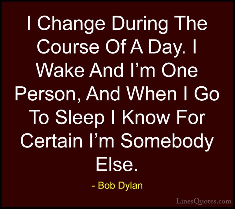 Bob Dylan Quotes (23) - I Change During The Course Of A Day. I Wa... - QuotesI Change During The Course Of A Day. I Wake And I'm One Person, And When I Go To Sleep I Know For Certain I'm Somebody Else.